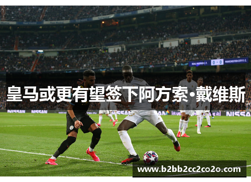 皇马或更有望签下阿方索·戴维斯 皇马或更有望签下阿方索·戴维斯