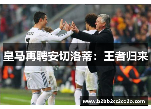 皇马再聘安切洛蒂:王者归来 皇马再聘安切洛蒂:王者归来