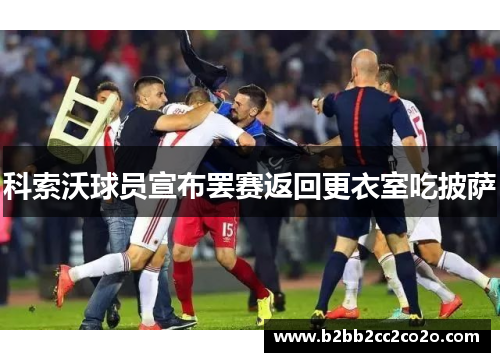 科索沃球员宣布罢赛返回更衣室吃披萨